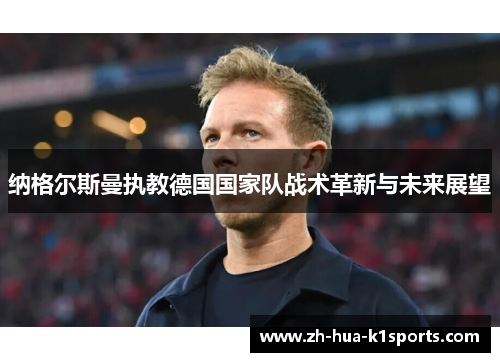 纳格尔斯曼执教德国国家队战术革新与未来展望 纳格尔斯曼执教德国国家队战术革新与未来展望