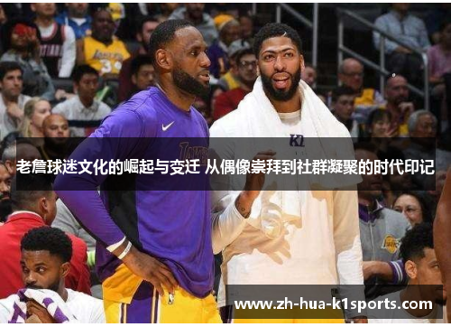 老詹球迷文化的崛起与变迁 从偶像崇拜到社群凝聚的时代印记 老詹球迷文化的崛起与变迁 从偶像崇拜到社群凝聚的时代印记