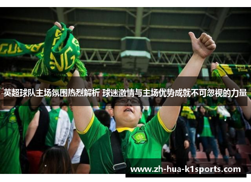 英超球队主场氛围热烈解析 球迷激情与主场优势成就不可忽视的力量