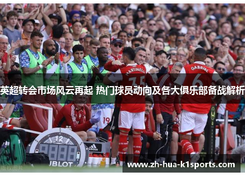 英超转会市场风云再起 热门球员动向及各大俱乐部备战解析