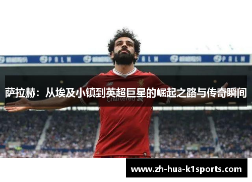 萨拉赫：从埃及小镇到英超巨星的崛起之路与传奇瞬间