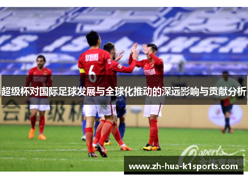 超级杯对国际足球发展与全球化推动的深远影响与贡献分析