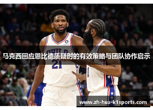 马克西回应恩比德质疑时的有效策略与团队协作启示 马克西回应恩比德质疑时的有效策略与团队协作启示