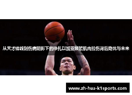 从天才锋线到伤病阴影下的挣扎以加亚频繁肌肉拉伤背后隐忧与未来 从天才锋线到伤病阴影下的挣扎以加亚频繁肌肉拉伤背后隐忧与未来