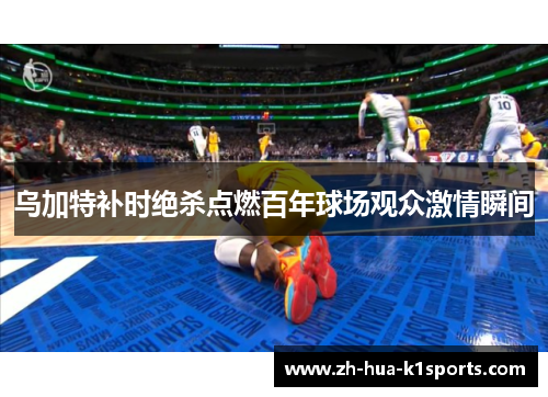 乌加特补时绝杀点燃百年球场观众激情瞬间 乌加特补时绝杀点燃百年球场观众激情瞬间