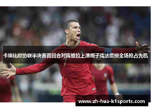 卡埃比欧协联半决赛首回合对阵维拉上演帽子戏法震撼全场抢占先机 卡埃比欧协联半决赛首回合对阵维拉上演帽子戏法震撼全场抢占先机