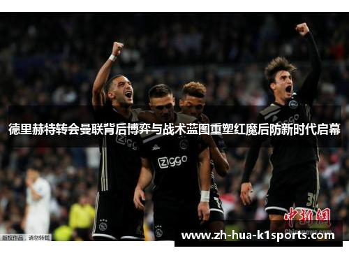 德里赫特转会曼联背后博弈与战术蓝图重塑红魔后防新时代启幕 德里赫特转会曼联背后博弈与战术蓝图重塑红魔后防新时代启幕