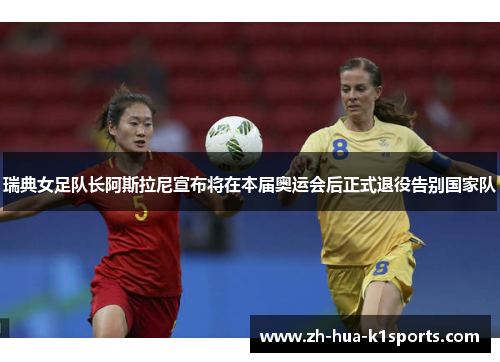 瑞典女足队长阿斯拉尼宣布将在本届奥运会后正式退役告别国家队 瑞典女足队长阿斯拉尼宣布将在本届奥运会后正式退役告别国家队